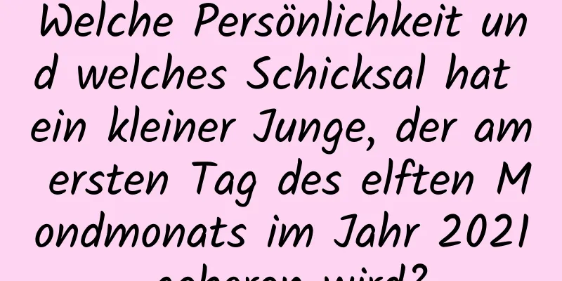 Welche Persönlichkeit und welches Schicksal hat ein kleiner Junge, der am ersten Tag des elften Mondmonats im Jahr 2021 geboren wird?