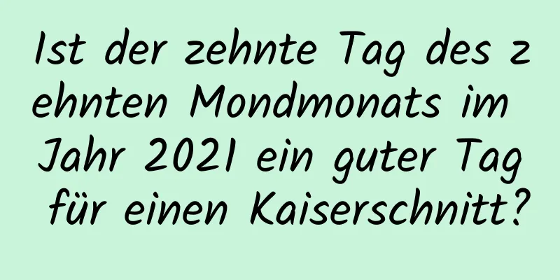 Ist der zehnte Tag des zehnten Mondmonats im Jahr 2021 ein guter Tag für einen Kaiserschnitt?