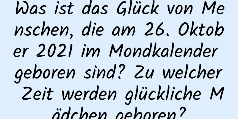 Was ist das Glück von Menschen, die am 26. Oktober 2021 im Mondkalender geboren sind? Zu welcher Zeit werden glückliche Mädchen geboren?