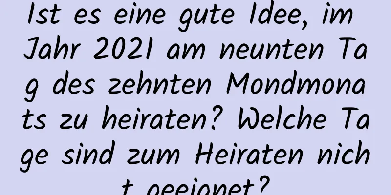 Ist es eine gute Idee, im Jahr 2021 am neunten Tag des zehnten Mondmonats zu heiraten? Welche Tage sind zum Heiraten nicht geeignet?