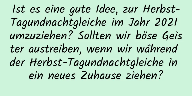 Ist es eine gute Idee, zur Herbst-Tagundnachtgleiche im Jahr 2021 umzuziehen? Sollten wir böse Geister austreiben, wenn wir während der Herbst-Tagundnachtgleiche in ein neues Zuhause ziehen?