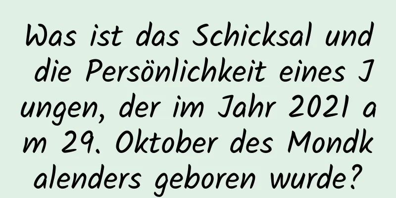 Was ist das Schicksal und die Persönlichkeit eines Jungen, der im Jahr 2021 am 29. Oktober des Mondkalenders geboren wurde?