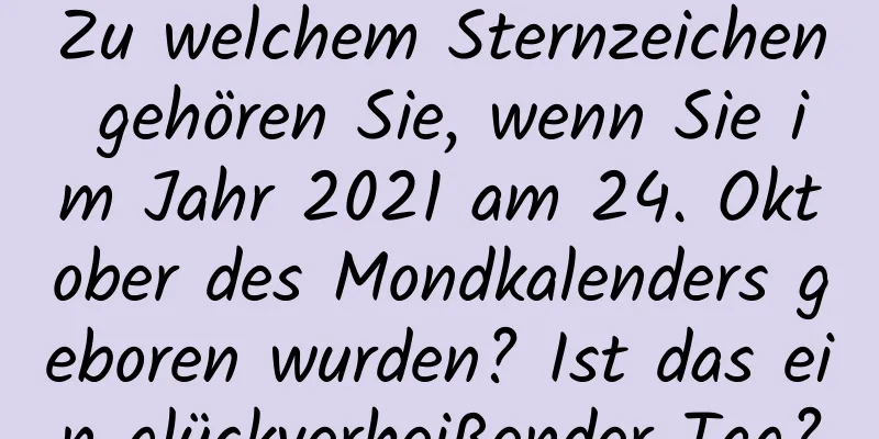 Zu welchem ​​Sternzeichen gehören Sie, wenn Sie im Jahr 2021 am 24. Oktober des Mondkalenders geboren wurden? Ist das ein glückverheißender Tag?