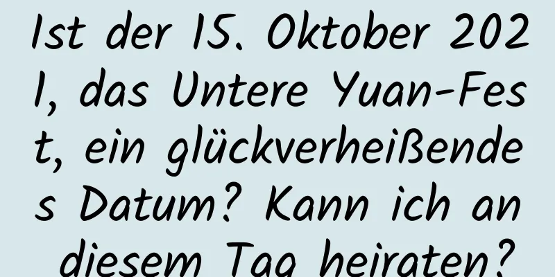 Ist der 15. Oktober 2021, das Untere Yuan-Fest, ein glückverheißendes Datum? Kann ich an diesem Tag heiraten?