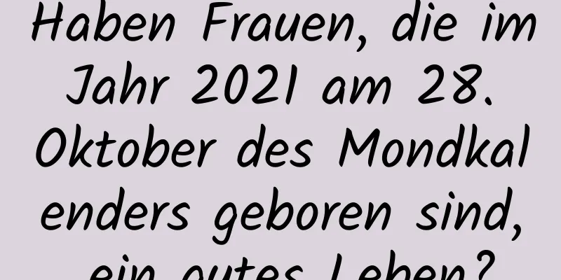 Haben Frauen, die im Jahr 2021 am 28. Oktober des Mondkalenders geboren sind, ein gutes Leben?