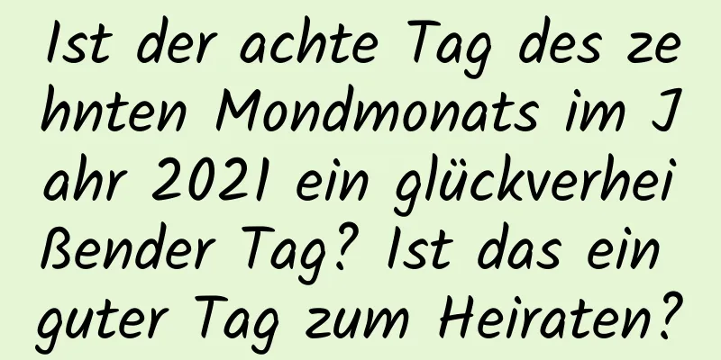 Ist der achte Tag des zehnten Mondmonats im Jahr 2021 ein glückverheißender Tag? Ist das ein guter Tag zum Heiraten?