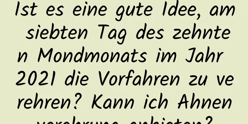 Ist es eine gute Idee, am siebten Tag des zehnten Mondmonats im Jahr 2021 die Vorfahren zu verehren? Kann ich Ahnenverehrung anbieten?