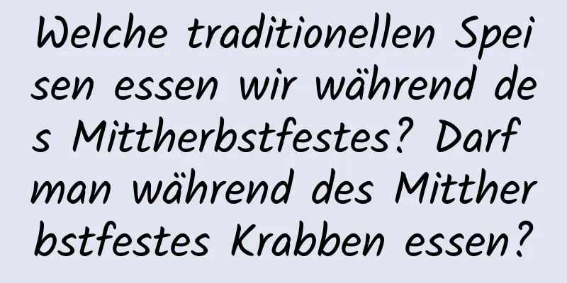 Welche traditionellen Speisen essen wir während des Mittherbstfestes? Darf man während des Mittherbstfestes Krabben essen?