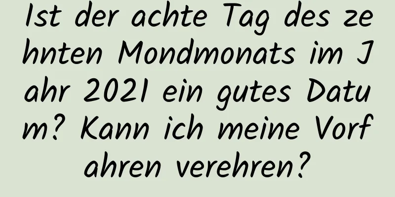 Ist der achte Tag des zehnten Mondmonats im Jahr 2021 ein gutes Datum? Kann ich meine Vorfahren verehren?