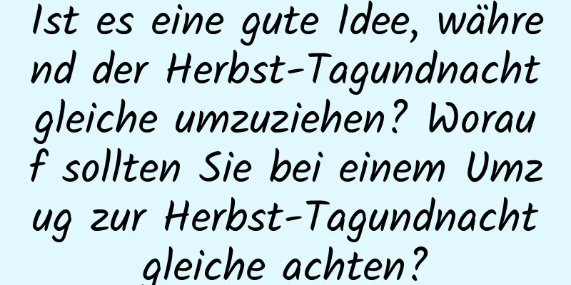 Ist es eine gute Idee, während der Herbst-Tagundnachtgleiche umzuziehen? Worauf sollten Sie bei einem Umzug zur Herbst-Tagundnachtgleiche achten?