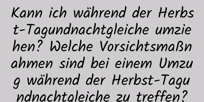 Kann ich während der Herbst-Tagundnachtgleiche umziehen? Welche Vorsichtsmaßnahmen sind bei einem Umzug während der Herbst-Tagundnachtgleiche zu treffen?