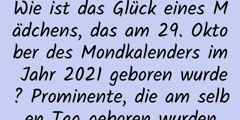 Wie ist das Glück eines Mädchens, das am 29. Oktober des Mondkalenders im Jahr 2021 geboren wurde? Prominente, die am selben Tag geboren wurden