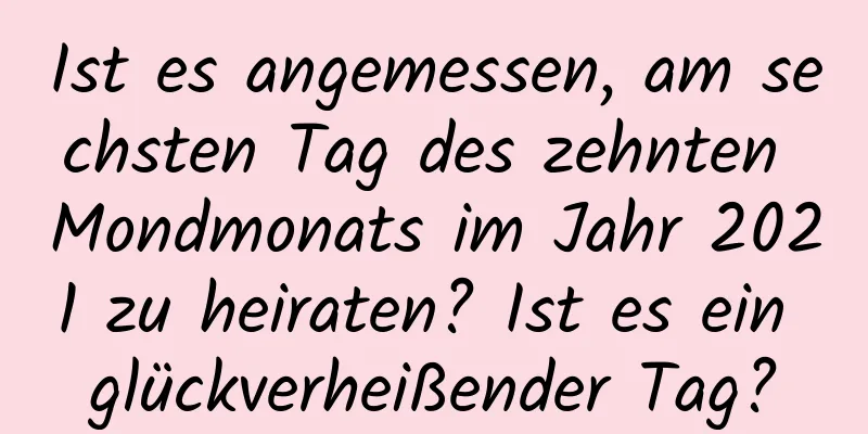 Ist es angemessen, am sechsten Tag des zehnten Mondmonats im Jahr 2021 zu heiraten? Ist es ein glückverheißender Tag?