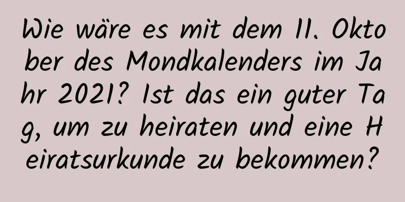 Wie wäre es mit dem 11. Oktober des Mondkalenders im Jahr 2021? Ist das ein guter Tag, um zu heiraten und eine Heiratsurkunde zu bekommen?