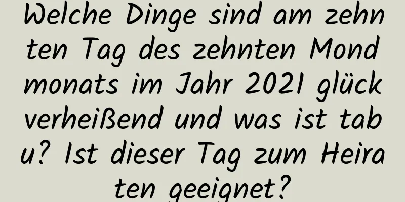 Welche Dinge sind am zehnten Tag des zehnten Mondmonats im Jahr 2021 glückverheißend und was ist tabu? Ist dieser Tag zum Heiraten geeignet?