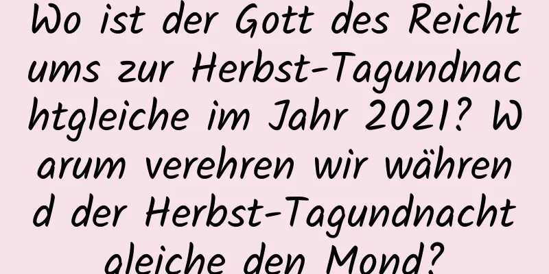 Wo ist der Gott des Reichtums zur Herbst-Tagundnachtgleiche im Jahr 2021? Warum verehren wir während der Herbst-Tagundnachtgleiche den Mond?