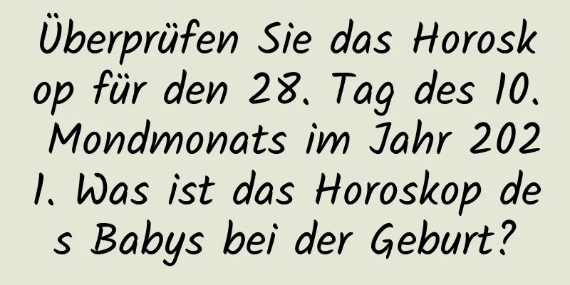 Überprüfen Sie das Horoskop für den 28. Tag des 10. Mondmonats im Jahr 2021. Was ist das Horoskop des Babys bei der Geburt?