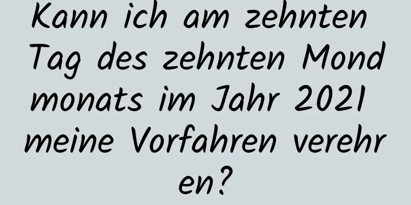 Kann ich am zehnten Tag des zehnten Mondmonats im Jahr 2021 meine Vorfahren verehren?