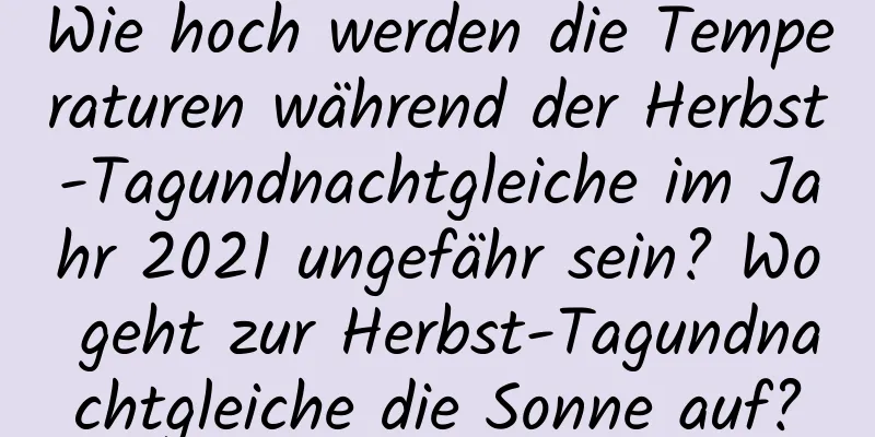 Wie hoch werden die Temperaturen während der Herbst-Tagundnachtgleiche im Jahr 2021 ungefähr sein? Wo geht zur Herbst-Tagundnachtgleiche die Sonne auf?