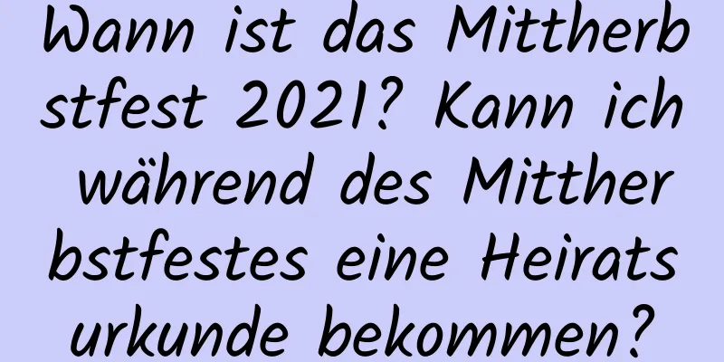 Wann ist das Mittherbstfest 2021? Kann ich während des Mittherbstfestes eine Heiratsurkunde bekommen?