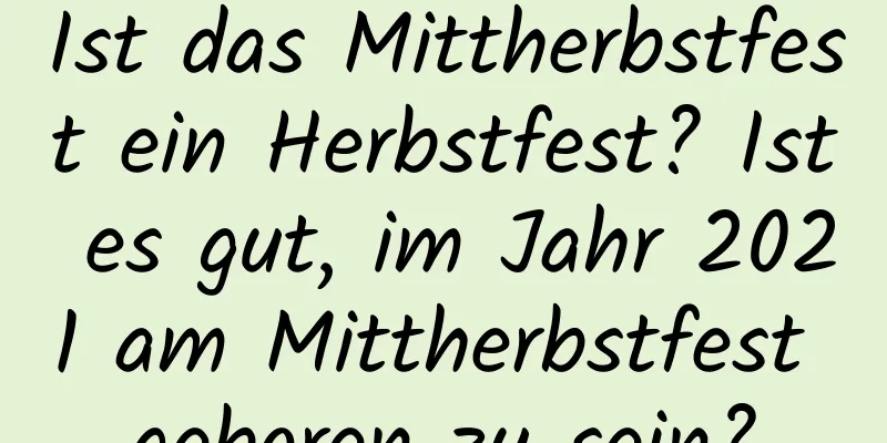 Ist das Mittherbstfest ein Herbstfest? Ist es gut, im Jahr 2021 am Mittherbstfest geboren zu sein?