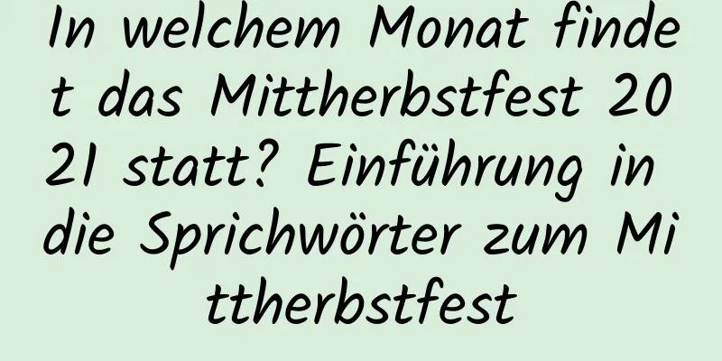 In welchem ​​Monat findet das Mittherbstfest 2021 statt? Einführung in die Sprichwörter zum Mittherbstfest