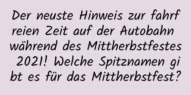 Der neuste Hinweis zur fahrfreien Zeit auf der Autobahn während des Mittherbstfestes 2021! Welche Spitznamen gibt es für das Mittherbstfest?