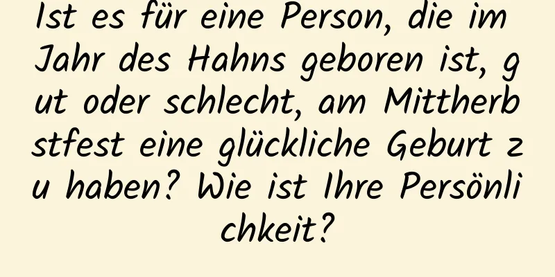 Ist es für eine Person, die im Jahr des Hahns geboren ist, gut oder schlecht, am Mittherbstfest eine glückliche Geburt zu haben? Wie ist Ihre Persönlichkeit?