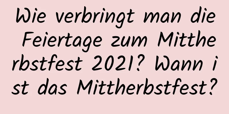 Wie verbringt man die Feiertage zum Mittherbstfest 2021? Wann ist das Mittherbstfest?