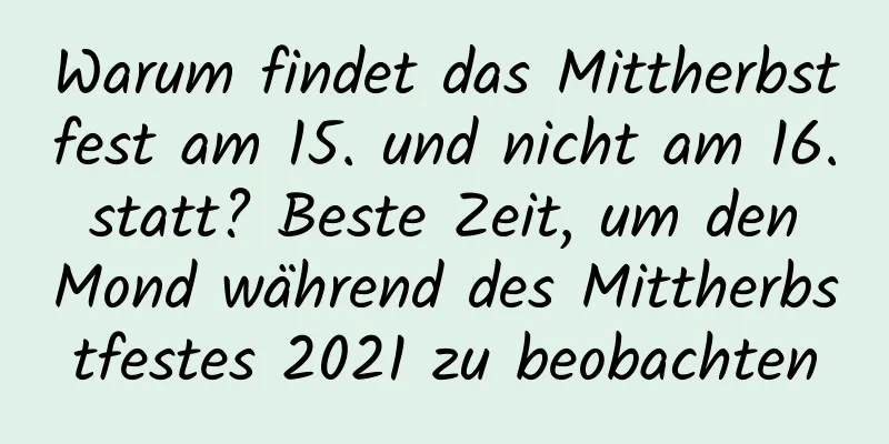 Warum findet das Mittherbstfest am 15. und nicht am 16. statt? Beste Zeit, um den Mond während des Mittherbstfestes 2021 zu beobachten