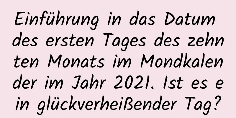 Einführung in das Datum des ersten Tages des zehnten Monats im Mondkalender im Jahr 2021. Ist es ein glückverheißender Tag?