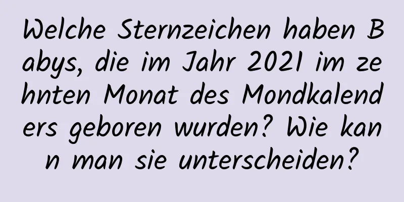 Welche Sternzeichen haben Babys, die im Jahr 2021 im zehnten Monat des Mondkalenders geboren wurden? Wie kann man sie unterscheiden?