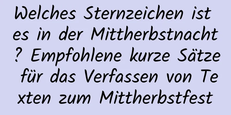 Welches Sternzeichen ist es in der Mittherbstnacht? Empfohlene kurze Sätze für das Verfassen von Texten zum Mittherbstfest