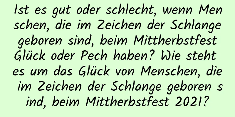 Ist es gut oder schlecht, wenn Menschen, die im Zeichen der Schlange geboren sind, beim Mittherbstfest Glück oder Pech haben? Wie steht es um das Glück von Menschen, die im Zeichen der Schlange geboren sind, beim Mittherbstfest 2021?