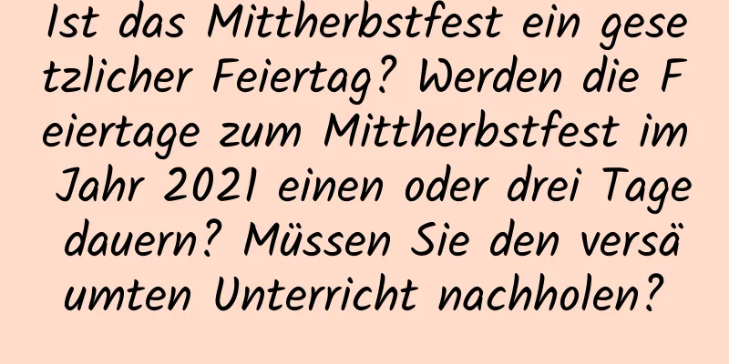 Ist das Mittherbstfest ein gesetzlicher Feiertag? Werden die Feiertage zum Mittherbstfest im Jahr 2021 einen oder drei Tage dauern? Müssen Sie den versäumten Unterricht nachholen?