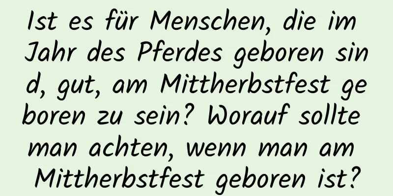 Ist es für Menschen, die im Jahr des Pferdes geboren sind, gut, am Mittherbstfest geboren zu sein? Worauf sollte man achten, wenn man am Mittherbstfest geboren ist?