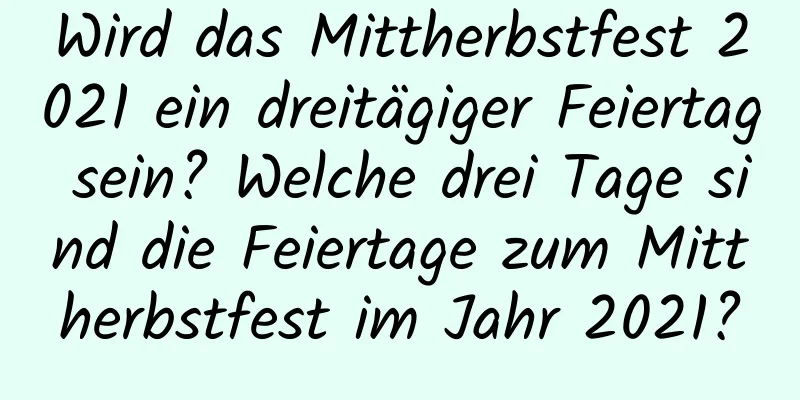 Wird das Mittherbstfest 2021 ein dreitägiger Feiertag sein? Welche drei Tage sind die Feiertage zum Mittherbstfest im Jahr 2021?