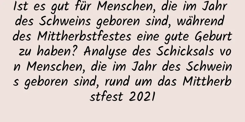 Ist es gut für Menschen, die im Jahr des Schweins geboren sind, während des Mittherbstfestes eine gute Geburt zu haben? Analyse des Schicksals von Menschen, die im Jahr des Schweins geboren sind, rund um das Mittherbstfest 2021