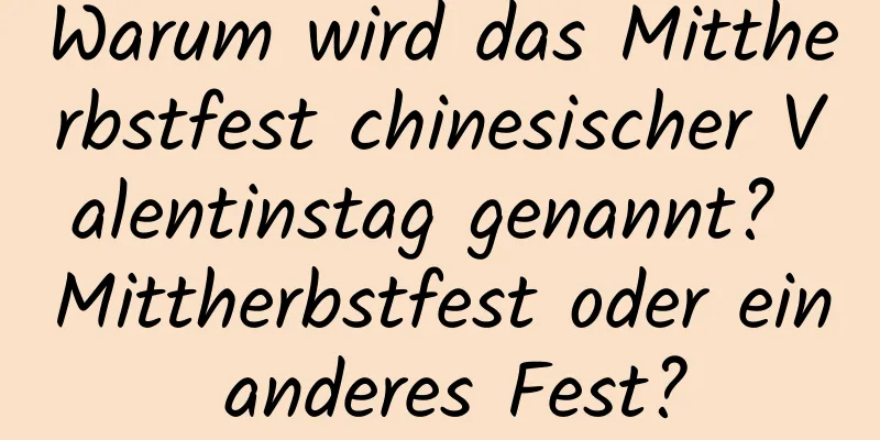 Warum wird das Mittherbstfest chinesischer Valentinstag genannt? Mittherbstfest oder ein anderes Fest?