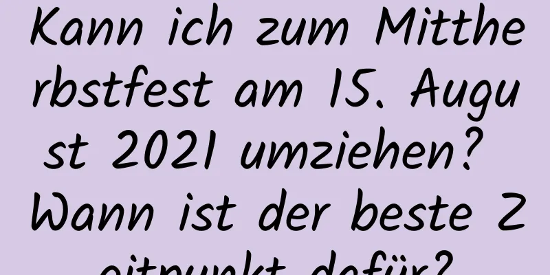 Kann ich zum Mittherbstfest am 15. August 2021 umziehen? Wann ist der beste Zeitpunkt dafür?