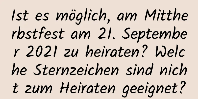 Ist es möglich, am Mittherbstfest am 21. September 2021 zu heiraten? Welche Sternzeichen sind nicht zum Heiraten geeignet?