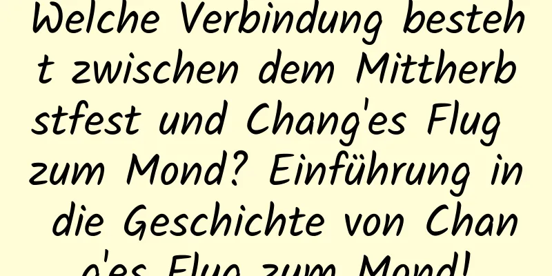 Welche Verbindung besteht zwischen dem Mittherbstfest und Chang'es Flug zum Mond? Einführung in die Geschichte von Chang'es Flug zum Mond!