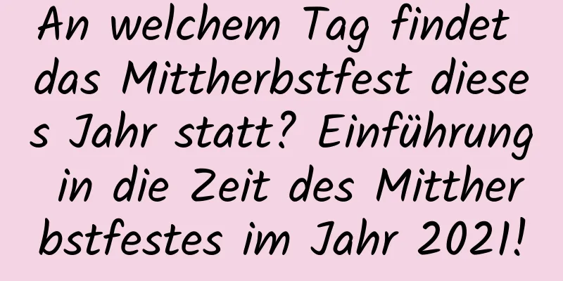 An welchem ​​Tag findet das Mittherbstfest dieses Jahr statt? Einführung in die Zeit des Mittherbstfestes im Jahr 2021!