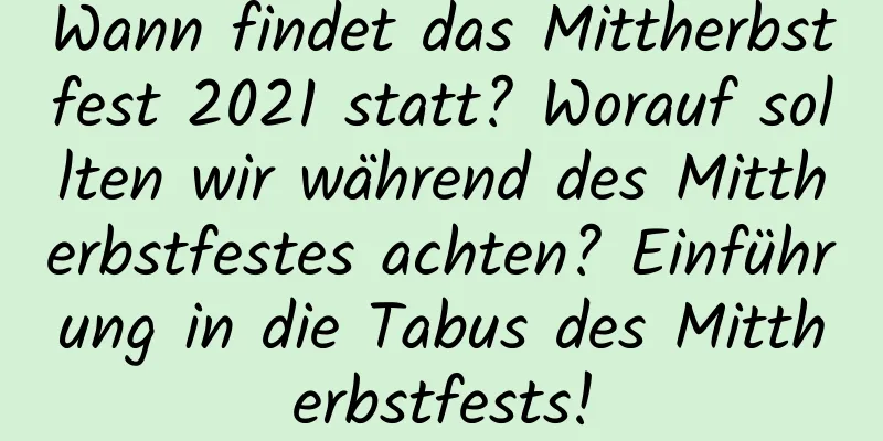 Wann findet das Mittherbstfest 2021 statt? Worauf sollten wir während des Mittherbstfestes achten? Einführung in die Tabus des Mittherbstfests!