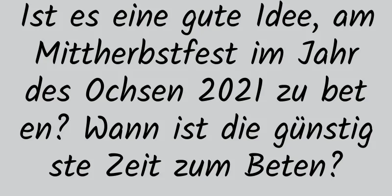 Ist es eine gute Idee, am Mittherbstfest im Jahr des Ochsen 2021 zu beten? Wann ist die günstigste Zeit zum Beten?