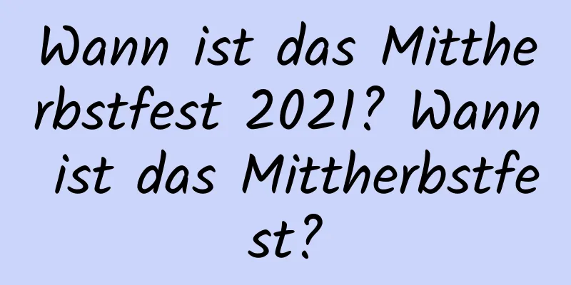 Wann ist das Mittherbstfest 2021? Wann ist das Mittherbstfest?