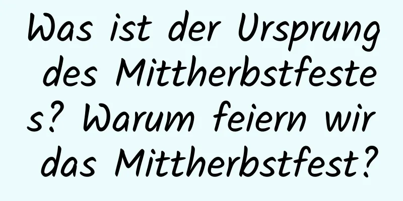 Was ist der Ursprung des Mittherbstfestes? Warum feiern wir das Mittherbstfest?