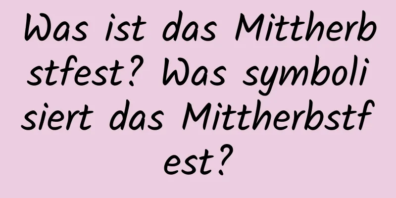 Was ist das Mittherbstfest? Was symbolisiert das Mittherbstfest?