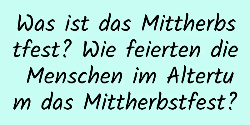 Was ist das Mittherbstfest? Wie feierten die Menschen im Altertum das Mittherbstfest?