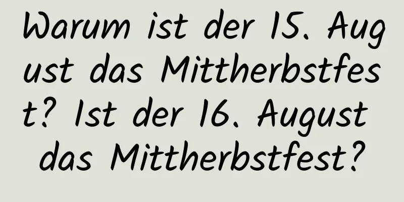 Warum ist der 15. August das Mittherbstfest? Ist der 16. August das Mittherbstfest?